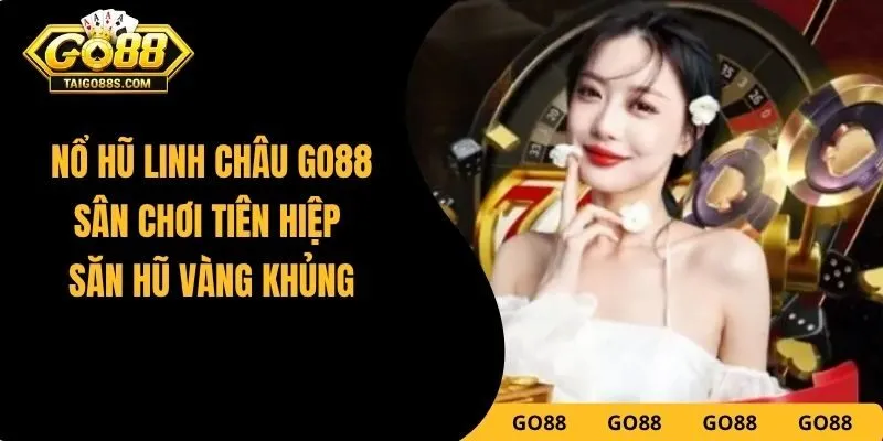 Nổ Hũ Linh Châu GO88 – Sân Chơi Tiên Hiệp Săn Hũ Vàng Khủng